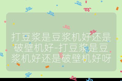 打豆漿是豆漿機好還是破壁機好-打豆漿是豆漿機好還是破壁機好呀