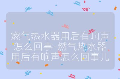 燃氣熱水器用后有響聲怎么回事-燃氣熱水器用后有響聲怎么回事兒