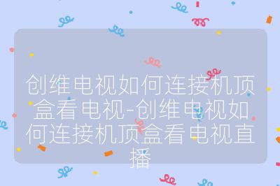 創維電視如何連接機頂盒看電視-創維電視如何連接機頂盒看電視直播