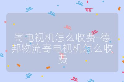 寄電視機怎么收費-德邦物流寄電視機怎么收費