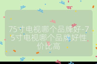 75寸電視哪個品牌好-75寸電視哪個品牌好性價比高