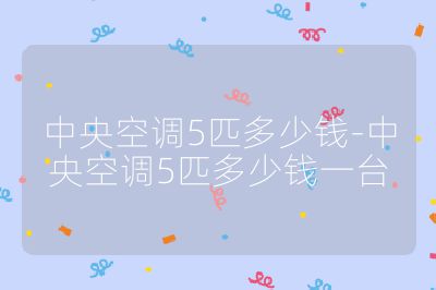 中央空調(diào)5匹多少錢(qián)-中央空調(diào)5匹多少錢(qián)一臺(tái)