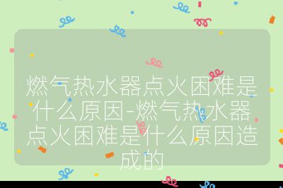 燃氣熱水器點火困難是什么原因-燃氣熱水器點火困難是什么原因造成的
