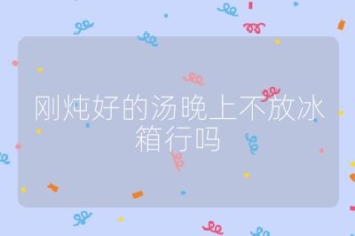 剛燉好的湯晚上不放冰箱行嗎