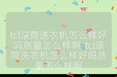 tcl滾筒洗衣機怎么樣好嗎質量怎么樣啊-tcl滾筒洗衣機怎么樣好嗎質量怎么樣啊