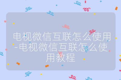 電視微信互聯(lián)怎么使用-電視微信互聯(lián)怎么使用教程
