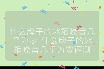 什么牌子的冰箱噪音幾乎為零-什么牌子的冰箱噪音幾乎為零評測