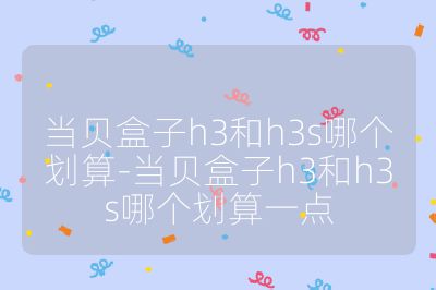 當貝盒子h3和h3s哪個劃算-當貝盒子h3和h3s哪個劃算一點