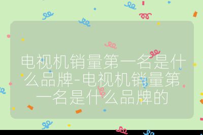 電視機銷量第一名是什么品牌-電視機銷量第一名是什么品牌的