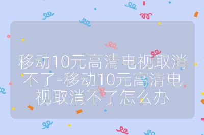 移動10元高清電視取消不了-移動10元高清電視取消不了怎么辦