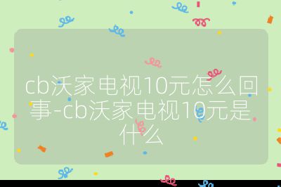 cb沃家電視10元怎么回事-cb沃家電視10元是什么