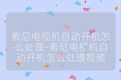 索尼電視機自動開機怎么處理-索尼電視機自動開機怎么處理視頻