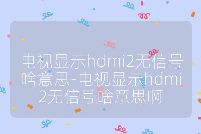 電視顯示hdmi2無(wú)信號(hào)啥意思-電視顯示hdmi2無(wú)信號(hào)啥意思啊