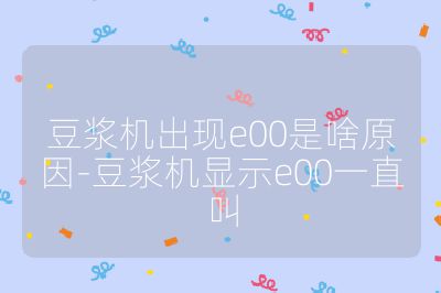 豆漿機出現e00是啥原因-豆漿機顯示e00一直叫