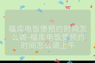 福庫電飯煲預(yù)約時間怎么調(diào)-福庫電飯煲預(yù)約時間怎么調(diào)上午