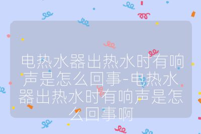 電熱水器出熱水時(shí)有響聲是怎么回事-電熱水器出熱水時(shí)有響聲是怎么回事啊