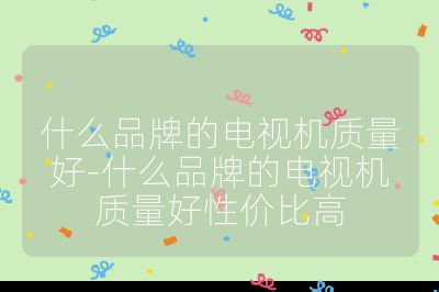 什么品牌的電視機質量好-什么品牌的電視機質量好性價比高