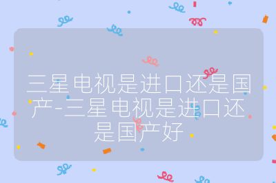 三星電視是進口還是國產-三星電視是進口還是國產好