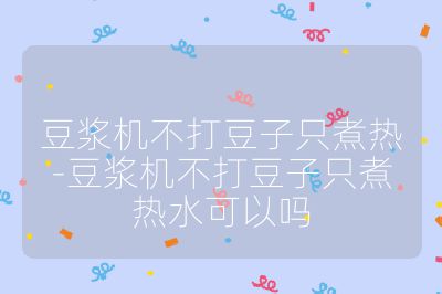 豆漿機不打豆子只煮熱-豆漿機不打豆子只煮熱水可以嗎