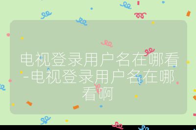 電視登錄用戶名在哪看-電視登錄用戶名在哪看啊