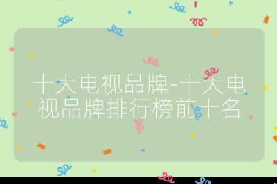 十大電視品牌-十大電視品牌排行榜前十名