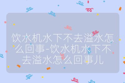 飲水機水下不去溢水怎么回事-飲水機水下不去溢水怎么回事兒