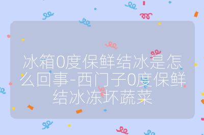 冰箱0度保鮮結冰是怎么回事-西門子0度保鮮結冰凍壞蔬菜