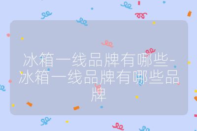冰箱一線品牌有哪些-冰箱一線品牌有哪些品牌