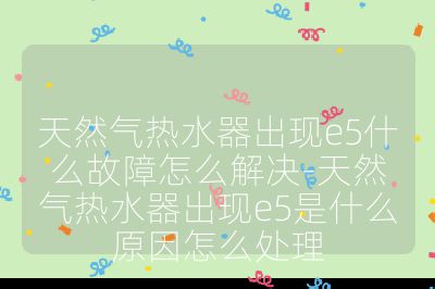 天然氣熱水器出現e5什么故障怎么解決-天然氣熱水器出現e5是什么原因怎么處理