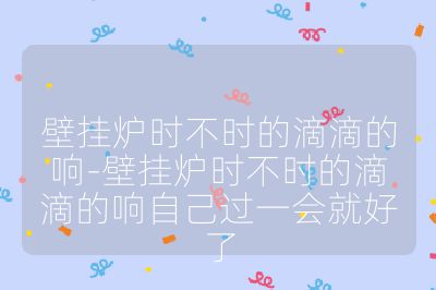 壁掛爐時(shí)不時(shí)的滴滴的響-壁掛爐時(shí)不時(shí)的滴滴的響自己過(guò)一會(huì)就好了