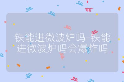 鐵能進微波爐嗎-鐵能進微波爐嗎會爆炸嗎