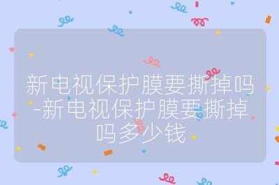 新電視保護膜要撕掉嗎-新電視保護膜要撕掉嗎多少錢