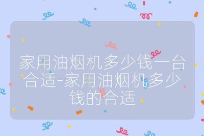 家用油煙機(jī)多少錢一臺(tái)合適-家用油煙機(jī)多少錢的合適