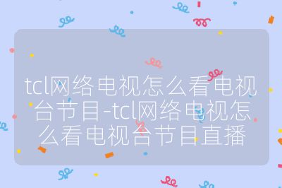 tcl網(wǎng)絡(luò)電視怎么看電視臺(tái)節(jié)目-tcl網(wǎng)絡(luò)電視怎么看電視臺(tái)節(jié)目直播