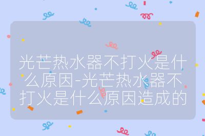 光芒熱水器不打火是什么原因-光芒熱水器不打火是什么原因造成的