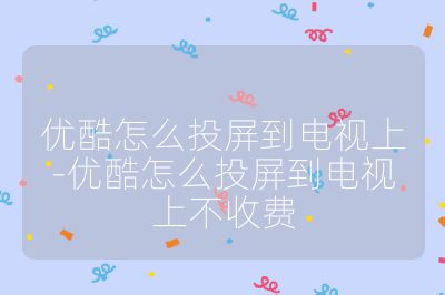 優(yōu)酷怎么投屏到電視上-優(yōu)酷怎么投屏到電視上不收費