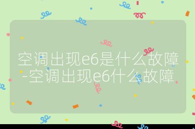 空調出現e6是什么故障-空調出現e6什么故障