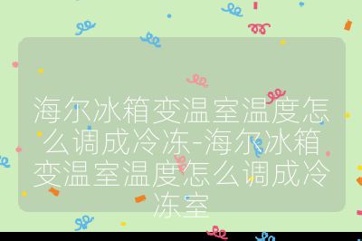 海爾冰箱變溫室溫度怎么調成冷凍-海爾冰箱變溫室溫度怎么調成冷凍室