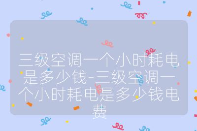 三級空調一個小時耗電是多少錢-三級空調一個小時耗電是多少錢電費