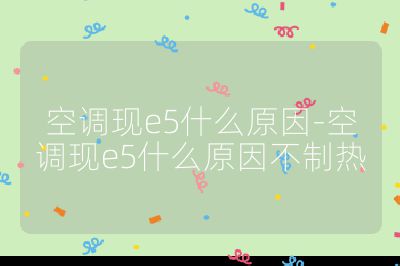 空調(diào)現(xiàn)e5什么原因-空調(diào)現(xiàn)e5什么原因不制熱