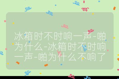冰箱時不時響一聲-啪為什么-冰箱時不時響一聲-啪為什么不響了