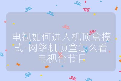 電視如何進(jìn)入機(jī)頂盒模式-網(wǎng)絡(luò)機(jī)頂盒怎么看電視臺(tái)節(jié)目