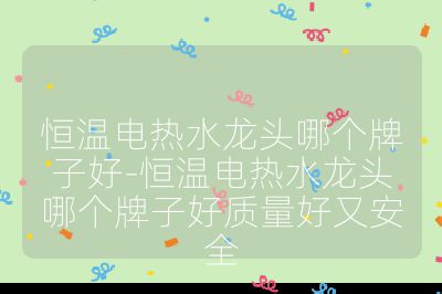 恒溫電熱水龍頭哪個牌子好-恒溫電熱水龍頭哪個牌子好質量好又安全