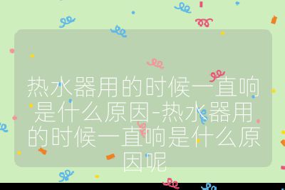 熱水器用的時(shí)候一直響是什么原因-熱水器用的時(shí)候一直響是什么原因呢