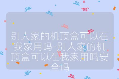 別人家的機頂盒可以在我家用嗎-別人家的機頂盒可以在我家用嗎安全嗎