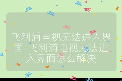 飛利浦電視無法進入界面-飛利浦電視無法進入界面怎么解決