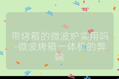 帶烤箱的微波爐實用嗎-微波烤箱一體機的弊端