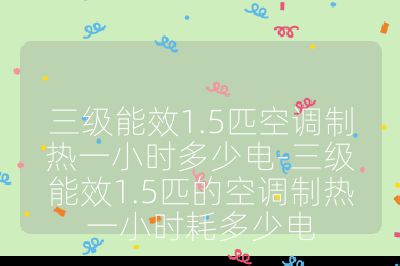 三級能效1.5匹空調(diào)制熱一小時多少電-三級能效1.5匹的空調(diào)制熱一小時耗多少電
