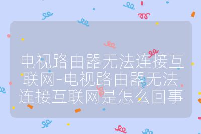 電視路由器無法連接互聯(lián)網(wǎng)-電視路由器無法連接互聯(lián)網(wǎng)是怎么回事