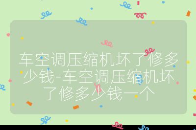車空調(diào)壓縮機壞了修多少錢-車空調(diào)壓縮機壞了修多少錢一個